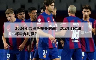 2024年欧洲杯举办时间：2024年欧洲杯举办时间?