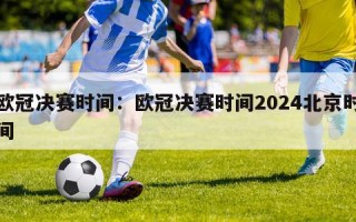 欧冠决赛时间：欧冠决赛时间2024北京时间