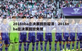 2018nba总决赛回放超清：2018nba总决赛回放央视