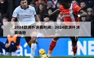 2024欧洲杯决赛时间：2024欧洲杯决赛场地