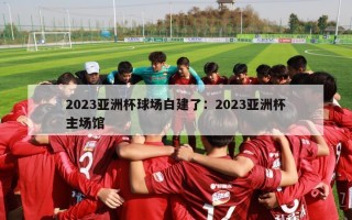 2023亚洲杯球场白建了：2023亚洲杯主场馆