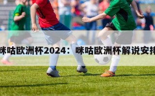 咪咕欧洲杯2024：咪咕欧洲杯解说安排