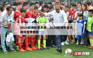 2024欧洲杯意大利：2024欧洲杯意大利对克罗地亚