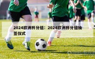 2024欧洲杯分组：2024欧洲杯分组抽签仪式