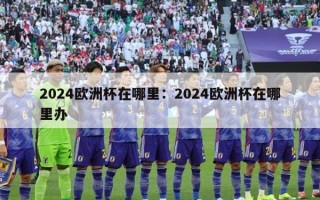 2024欧洲杯在哪里：2024欧洲杯在哪里办