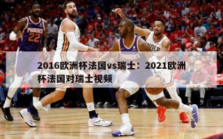 2016欧洲杯法国vs瑞士：2021欧洲杯法国对瑞士视频