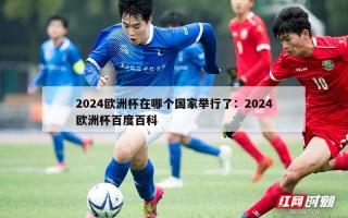 2024欧洲杯在哪个国家举行了：2024欧洲杯百度百科