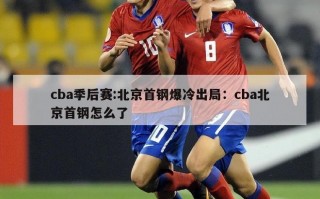 cba季后赛:北京首钢爆冷出局：cba北京首钢怎么了