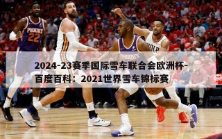 2024-23赛季国际雪车联合会欧洲杯-百度百科：2021世界雪车锦标赛