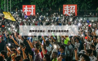 西甲转会截止：西甲转会最新动态