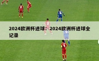 2024欧洲杯进球：2024欧洲杯进球全记录