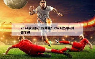 2024欧洲杯开始结束：2024欧洲杯结束了吗