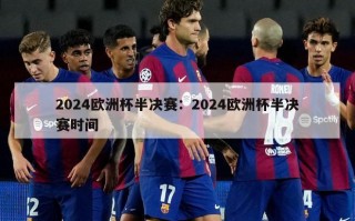 2024欧洲杯半决赛：2024欧洲杯半决赛时间