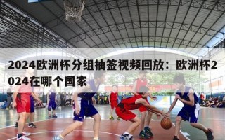 2024欧洲杯分组抽签视频回放：欧洲杯2024在哪个国家