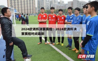 2024欧洲杯决赛赛程：2024欧洲杯决赛赛程时间最新