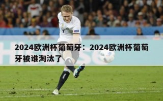 2024欧洲杯葡萄牙：2024欧洲杯葡萄牙被谁淘汰了