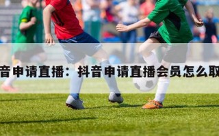 抖音申请直播：抖音申请直播会员怎么取消