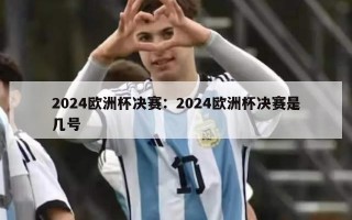 2024欧洲杯决赛：2024欧洲杯决赛是几号