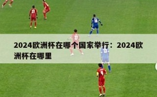 2024欧洲杯在哪个国家举行：2024欧洲杯在哪里