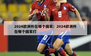 2024欧洲杯在哪个国家：2024欧洲杯在哪个国家打