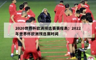 2026世界杯欧洲预选赛赛程表：2022年世界杯欧洲预选赛时间