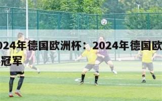 2024年德国欧洲杯：2024年德国欧洲杯冠军