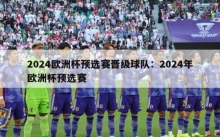 2024欧洲杯预选赛晋级球队：2024年欧洲杯预选赛