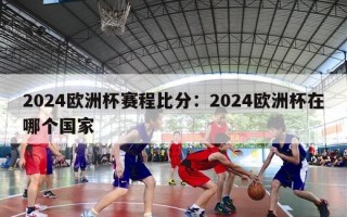 2024欧洲杯赛程比分：2024欧洲杯在哪个国家