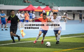 2024欧洲杯抽签结果：2024欧洲杯抽签结果球迷反应