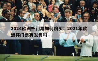 2024欧洲杯门票如何购买：2021年欧洲杯门票有发售吗