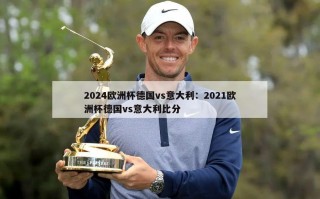 2024欧洲杯德国vs意大利：2021欧洲杯德国vs意大利比分