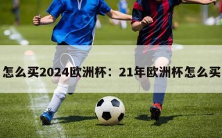 怎么买2024欧洲杯：21年欧洲杯怎么买