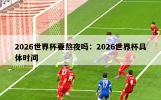 2026世界杯要熬夜吗：2026世界杯具体时间