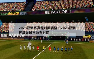 2023亚洲杯赛程时间表格：2023亚洲杯举办城市公布时间