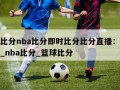 篮球比分nba比分即时比分比分直播：篮球比分_nba比分_篮球比分