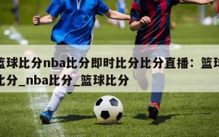 篮球比分nba比分即时比分比分直播：篮球比分_nba比分_篮球比分