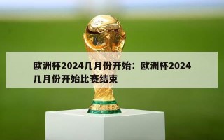 欧洲杯2024几月份开始：欧洲杯2024几月份开始比赛结束