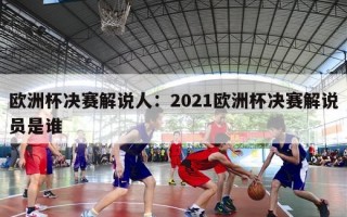 欧洲杯决赛解说人：2021欧洲杯决赛解说员是谁