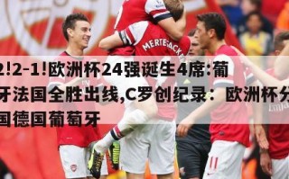 3-2!2-1!欧洲杯24强诞生4席:葡萄牙法国全胜出线,C罗创纪录：欧洲杯分组法国德国葡萄牙