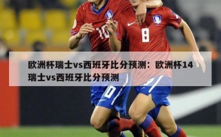 欧洲杯瑞士vs西班牙比分预测：欧洲杯14瑞士vs西班牙比分预测