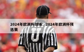 2024年欧洲杯球场：2024年欧洲杯预选赛