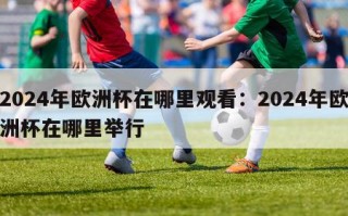 2024年欧洲杯在哪里观看：2024年欧洲杯在哪里举行