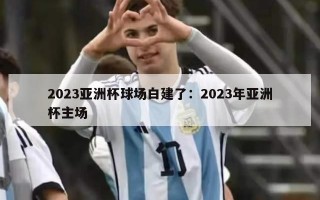 2023亚洲杯球场白建了：2023年亚洲杯主场