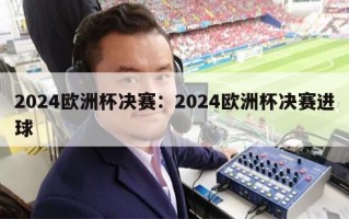 2024欧洲杯决赛：2024欧洲杯决赛进球