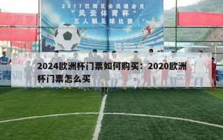 2024欧洲杯门票如何购买：2020欧洲杯门票怎么买