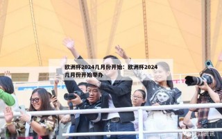 欧洲杯2024几月份开始：欧洲杯2024几月份开始举办