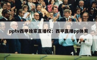 pptv西甲独家直播权：西甲直播pp体育