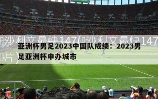 亚洲杯男足2023中国队成绩：2023男足亚洲杯申办城市