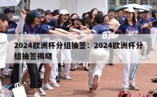 2024欧洲杯分组抽签：2024欧洲杯分组抽签揭晓