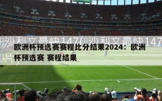 欧洲杯预选赛赛程比分结果2024：欧洲 杯预选赛 赛程结果